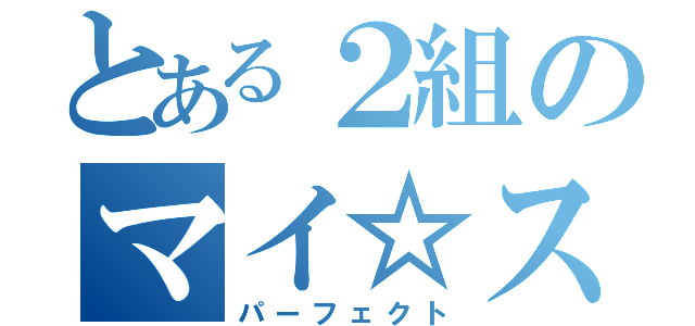 とある２組のマイ☆スタ事情（パーフェクト）