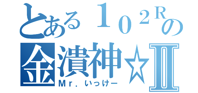 とある１０２Ｒの金潰神☆Ⅱ（Ｍｒ．いっけー）