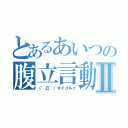 とあるあいつの腹立言動Ⅱ（（゜Д゜）オイゴルァ）