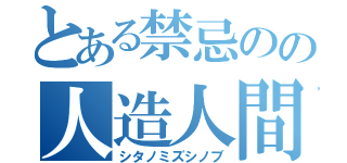 とある禁忌のの人造人間（シタノミズシノブ）