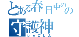 とある春日中のの守護神（しゅごしん）