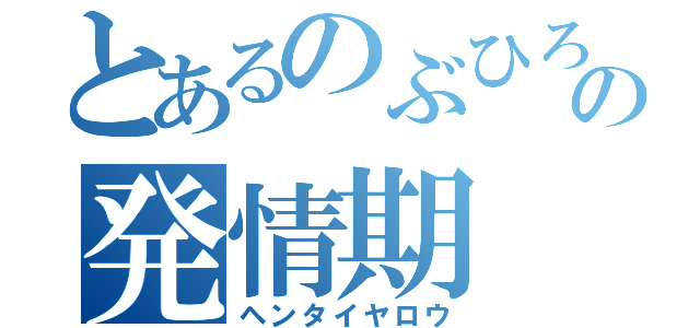 とあるのぶひろの発情期（ヘンタイヤロウ）