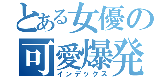 とある女優の可愛爆発（インデックス）