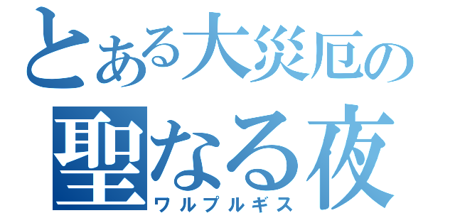 とある大災厄の聖なる夜（ワルプルギス）