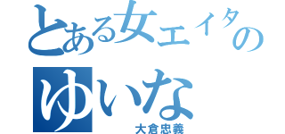 とある女エイターのゆいな（　　　大倉忠義）