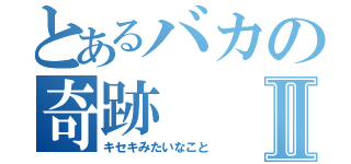 とあるバカの奇跡Ⅱ（キセキみたいなこと）