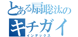 とある扇聡汰のキチガイ（インデックス）