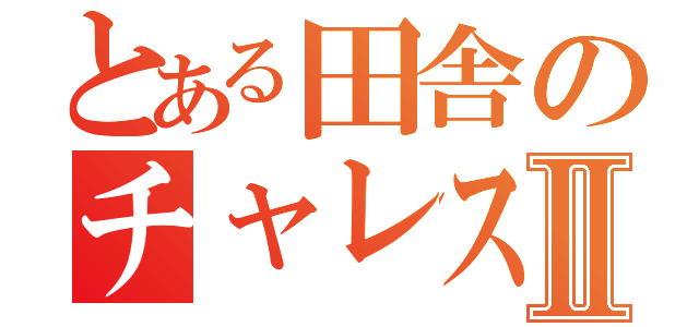 とある田舎のチャレスターⅡ（）