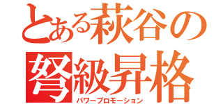 とある萩谷の弩級昇格（パワープロモーション）