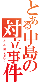 とある中島の対立事件（あーあー聞こえないなー）