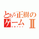 とある正樹のゲームⅡ（ＳＭプレイ）