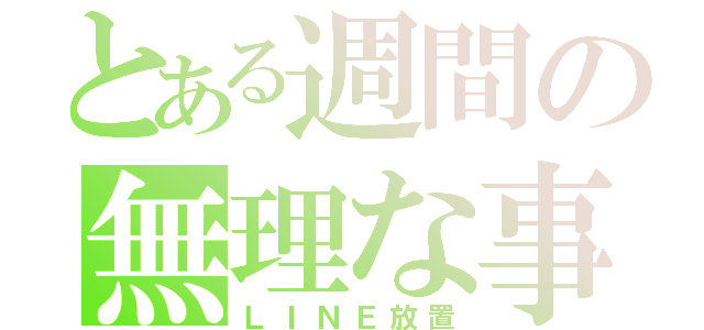 とある週間の無理な事（ＬＩＮＥ放置）