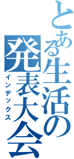 とある生活の発表大会（インデックス）