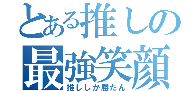 とある推しの最強笑顔（推ししか勝たん）