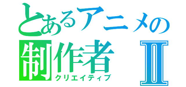 とあるアニメの制作者Ⅱ（クリエイティブ）