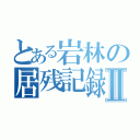 とある岩林の居残記録Ⅱ（）