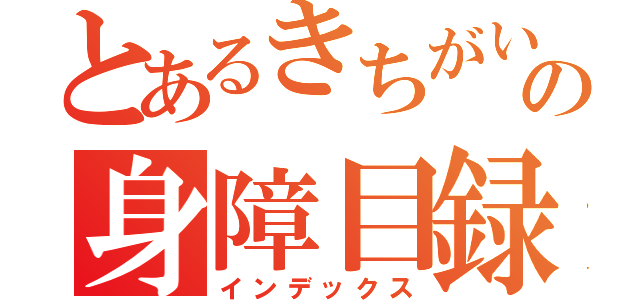 とあるきちがいの身障目録（インデックス）