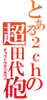 とある２ｃｈの超田代砲（チョウトウサツホウ）