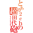 とある２ｃｈの超田代砲（チョウトウサツホウ）