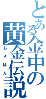 とある金中の黄金伝説（じょはん）