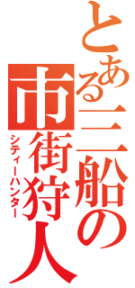 とある三船の市街狩人（シティーハンター）