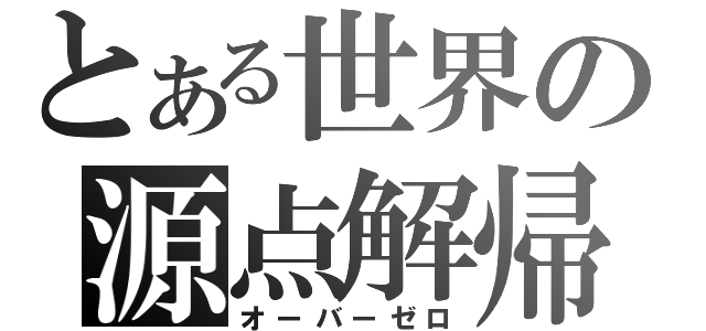 とある世界の源点解帰（オーバーゼロ）