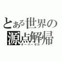 とある世界の源点解帰（オーバーゼロ）