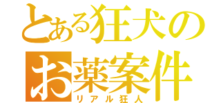 とある狂犬のお薬案件（リアル狂人）