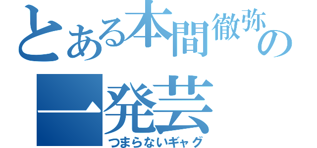 とある本間徹弥の一発芸（つまらないギャグ）