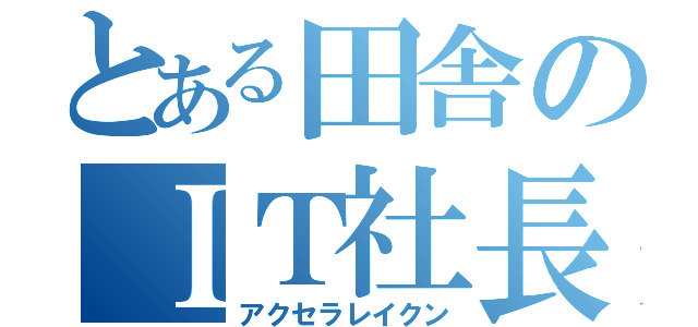 とある田舎のＩＴ社長（アクセラレイクン）