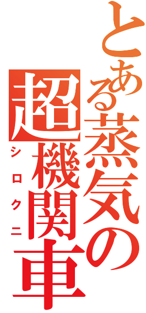 とある蒸気の超機関車（シロクニ）