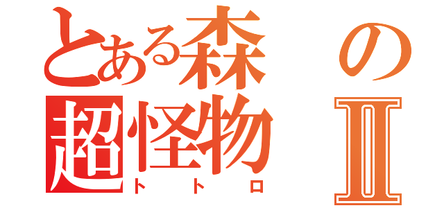 とある森の超怪物Ⅱ（トトロ）