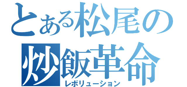 とある松尾の炒飯革命（レボリューション）