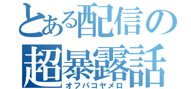 とある配信の超暴露話（オフパコヤメロ）