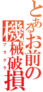 とあるお前の機械破損（ブラクラ）