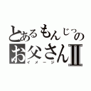 とあるもんじっちのお父さんⅡ（イメージ）