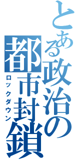 とある政治の都市封鎖（ロックダウン）