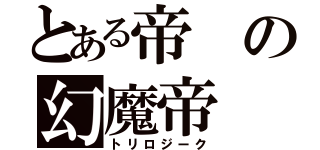 とある帝の幻魔帝（トリロジーク）