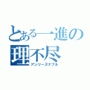 とある一進の理不尽（アンリーズナブル）