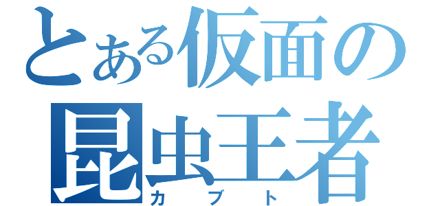 とある仮面の昆虫王者（カブト）