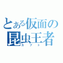 とある仮面の昆虫王者（カブト）