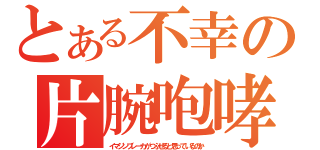 とある不幸の片腕咆哮（イマジンブレーカがつぶせると思っているのか）