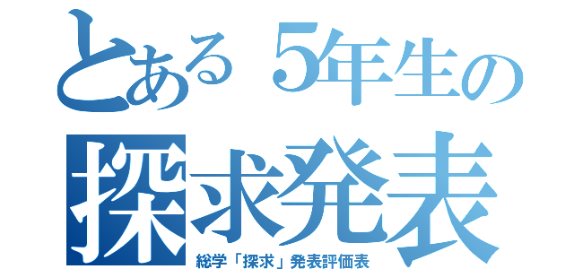 とある５年生の探求発表（総学「探求」発表評価表）