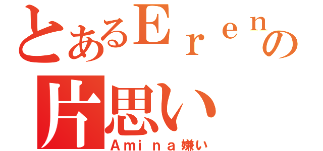 とあるＥｒｅｎａの片思い（Ａｍｉｎａ嫌い）