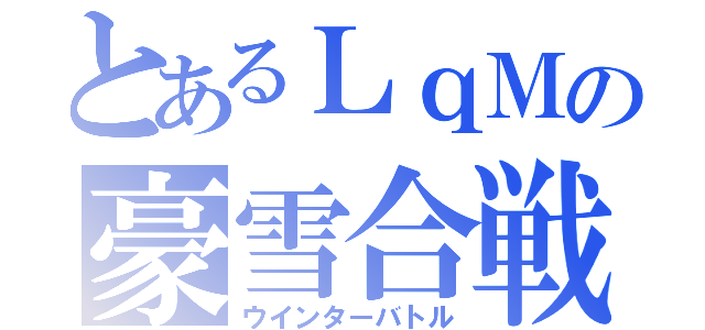 とあるＬｑＭの豪雪合戦（ウインターバトル）