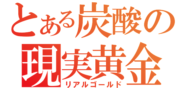 とある炭酸の現実黄金（リアルゴールド）