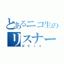 とあるニコ生のリスナー（ぱだっぷ）