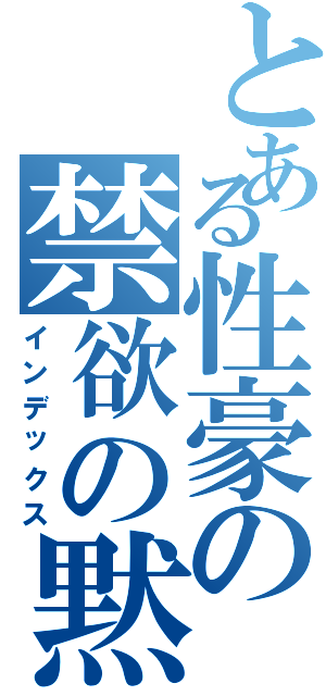 とある性豪の禁欲の黙示録（インデックス）