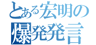 とある宏明の爆発発言（）