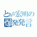 とある宏明の爆発発言（）